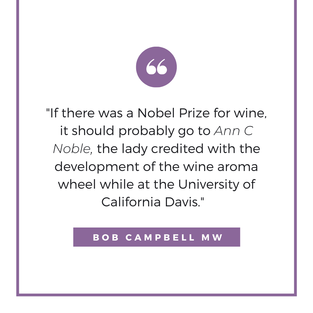 This image is a quote from Bob Campbell, Master of Wine, saying " If there was a Nobel prize for wine, it should probably go to Ann C. Noble, the lady credited with the development of the wine aroma wheel, while at the University of California at Davis."